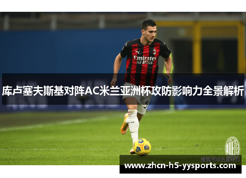 库卢塞夫斯基对阵AC米兰亚洲杯攻防影响力全景解析 库卢塞夫斯基对阵AC米兰亚洲杯攻防影响力全景解析