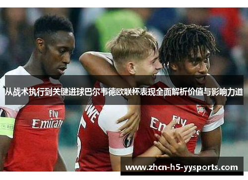 从战术执行到关键进球巴尔韦德欧联杯表现全面解析价值与影响力道