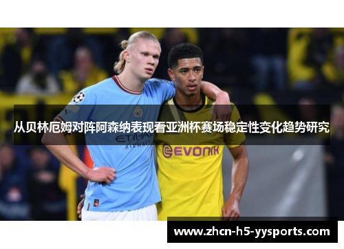 从贝林厄姆对阵阿森纳表现看亚洲杯赛场稳定性变化趋势研究 从贝林厄姆对阵阿森纳表现看亚洲杯赛场稳定性变化趋势研究