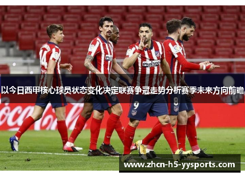 以今日西甲核心球员状态变化决定联赛争冠走势分析赛季未来方向前瞻 以今日西甲核心球员状态变化决定联赛争冠走势分析赛季未来方向前瞻