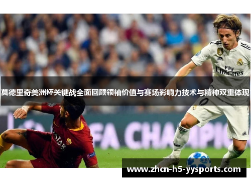 莫德里奇美洲杯关键战全面回顾领袖价值与赛场影响力技术与精神双重体现 莫德里奇美洲杯关键战全面回顾领袖价值与赛场影响力技术与精神双重体现