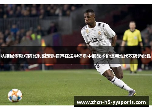从维尼修斯对阵比利时球队看其在法甲体系中的战术价值与现代攻防适配性 从维尼修斯对阵比利时球队看其在法甲体系中的战术价值与现代攻防适配性