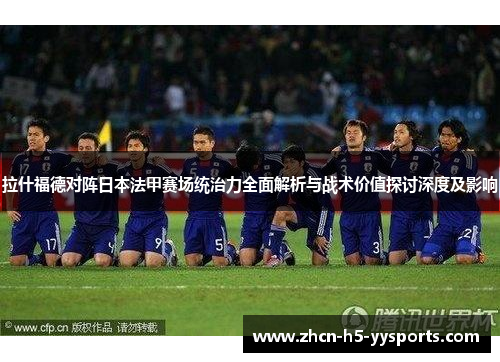 拉什福德对阵日本法甲赛场统治力全面解析与战术价值探讨深度及影响