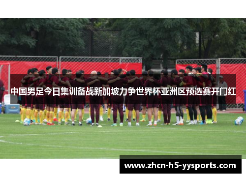 中国男足今日集训备战新加坡力争世界杯亚洲区预选赛开门红 中国男足今日集训备战新加坡力争世界杯亚洲区预选赛开门红