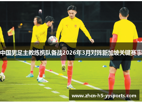 中国男足主教练携队备战2026年3月对阵新加坡关键赛事