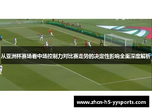 从亚洲杯赛场看中场控制力对比赛走势的决定性影响全面深度解析