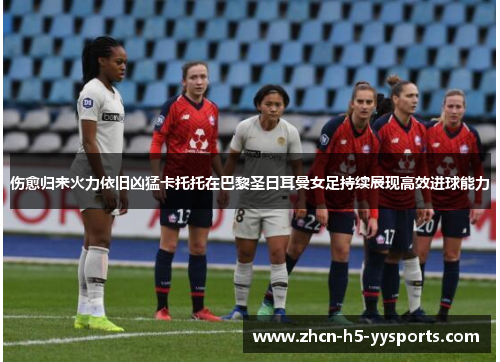 伤愈归来火力依旧凶猛卡托托在巴黎圣日耳曼女足持续展现高效进球能力