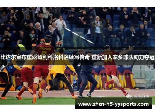 比达尔宣布重返智利科洛科洛续写传奇 重新加入家乡球队助力夺冠