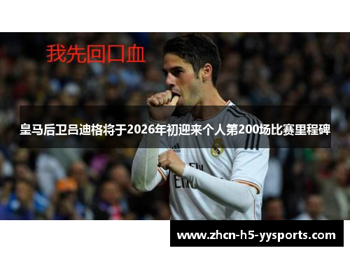 皇马后卫吕迪格将于2026年初迎来个人第200场比赛里程碑