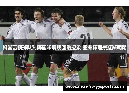 科曼带领球队对阵国米展现回暖迹象 亚洲杯前景逐渐明朗
