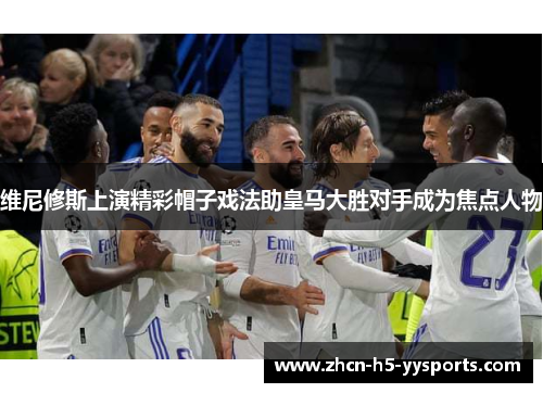 维尼修斯上演精彩帽子戏法助皇马大胜对手成为焦点人物 维尼修斯上演精彩帽子戏法助皇马大胜对手成为焦点人物