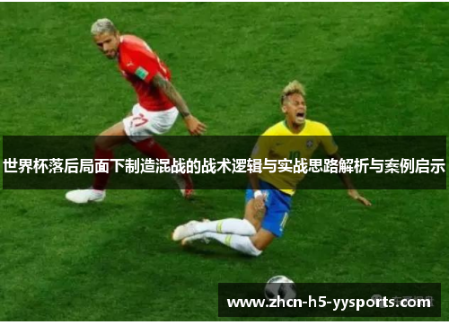 世界杯落后局面下制造混战的战术逻辑与实战思路解析与案例启示 世界杯落后局面下制造混战的战术逻辑与实战思路解析与案例启示