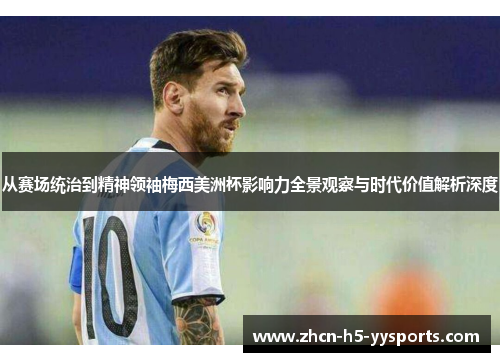 从赛场统治到精神领袖梅西美洲杯影响力全景观察与时代价值解析深度 从赛场统治到精神领袖梅西美洲杯影响力全景观察与时代价值解析深度