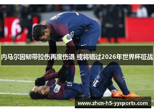 内马尔因韧带拉伤再度伤退 或将错过2026年世界杯征战
