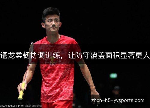 谌龙柔韧协调训练，让防守覆盖面积显著更大